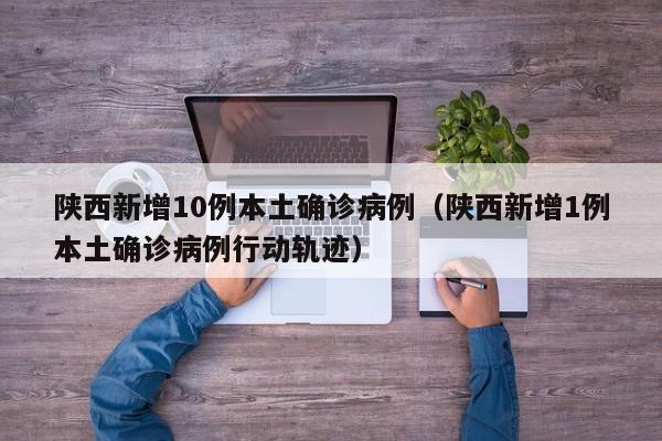陕西新增10例本土确诊病例（陕西新增1例本土确诊病例行动轨迹）