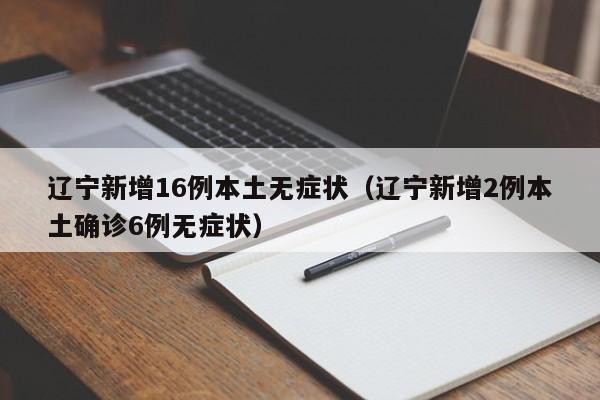 辽宁新增16例本土无症状（辽宁新增2例本土确诊6例无症状）