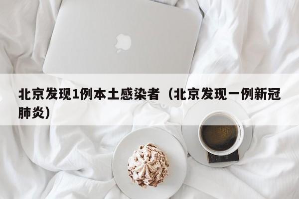 北京发现1例本土感染者（北京发现一例新冠肺炎）
