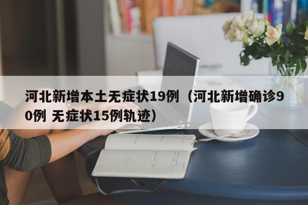 河北新增本土无症状19例（河北新增确诊90例 无症状15例轨迹）
