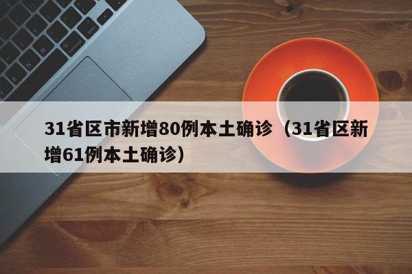 31省区市新增80例本土确诊（31省区新增61例本土确诊）