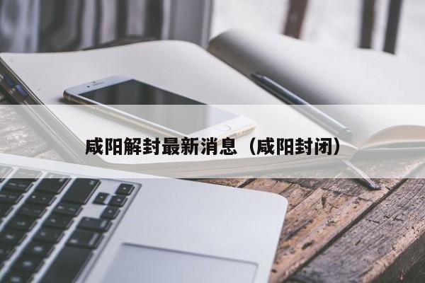 咸阳解封最新消息（咸阳封闭）