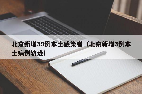 北京新增39例本土感染者（北京新增3例本土病例轨迹）