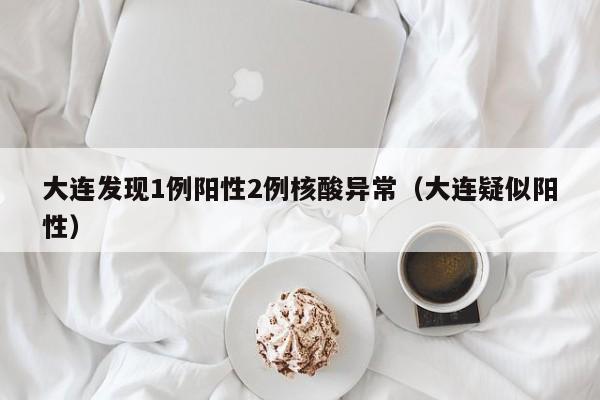 大连发现1例阳性2例核酸异常（大连疑似阳性）