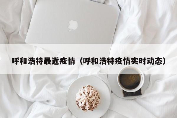 呼和浩特最近疫情（呼和浩特疫情实时动态）