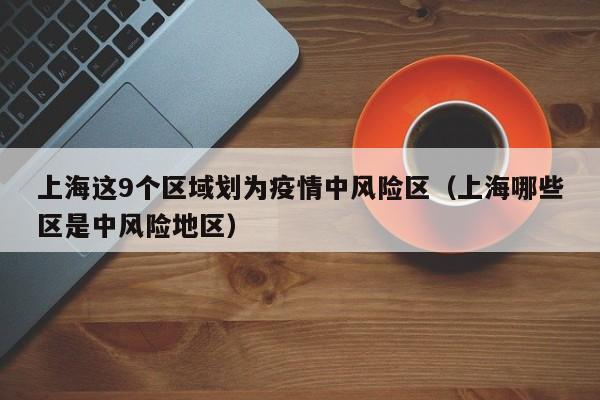 上海这9个区域划为疫情中风险区（上海哪些区是中风险地区）