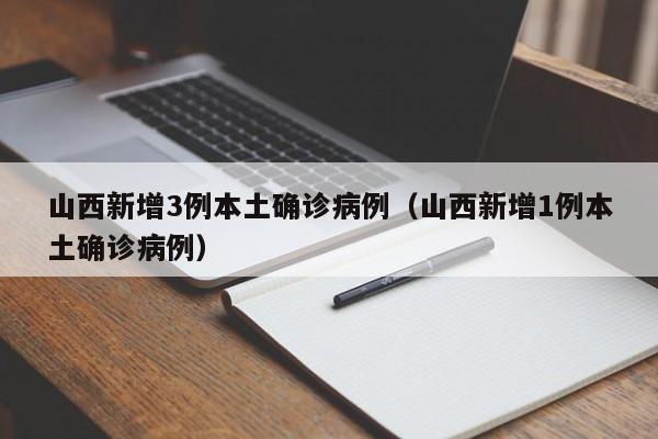 山西新增3例本土确诊病例（山西新增1例本土确诊病例）