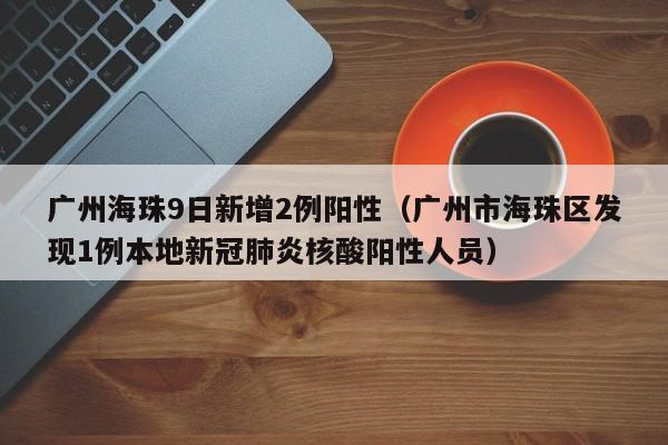 广州海珠9日新增2例阳性（广州市海珠区发现1例本地新冠肺炎核酸阳性人员）