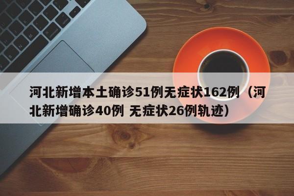 河北新增本土确诊51例无症状162例（河北新增确诊40例 无症状26例轨迹）