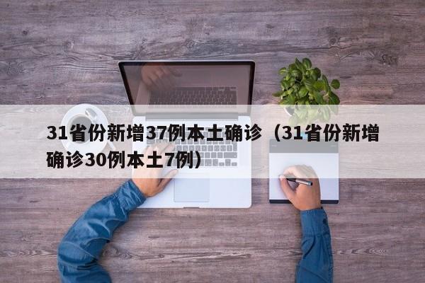 31省份新增37例本土确诊（31省份新增确诊30例本土7例）
