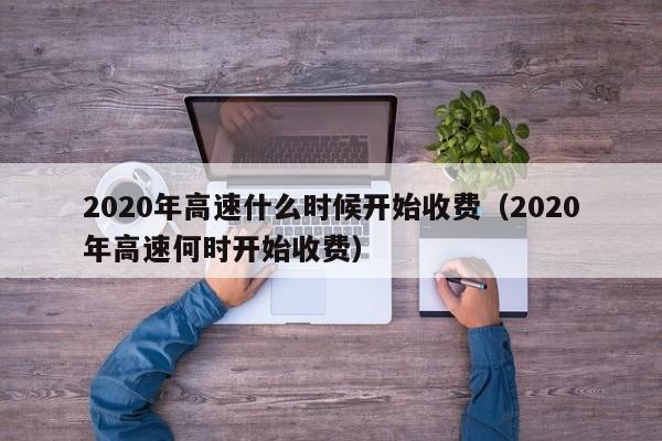 2020年高速什么时候开始收费（2020年高速何时开始收费）