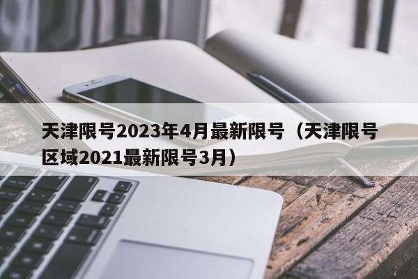 天津限号2023年4月最新限号（天津限号区域2021最新限号3月）