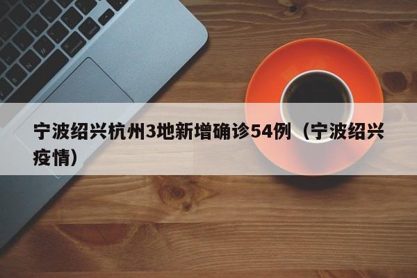 宁波绍兴杭州3地新增确诊54例（宁波绍兴疫情）