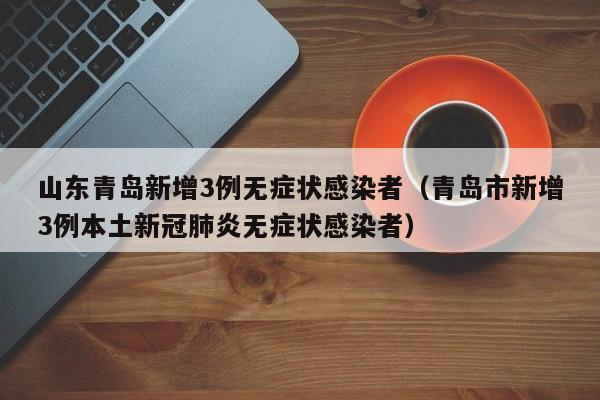 山东青岛新增3例无症状感染者（青岛市新增3例本土新冠肺炎无症状感染者）