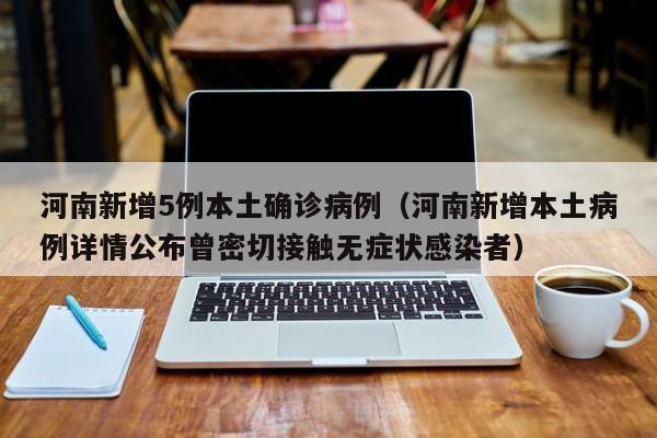 河南新增5例本土确诊病例（河南新增本土病例详情公布曾密切接触无症状感染者）