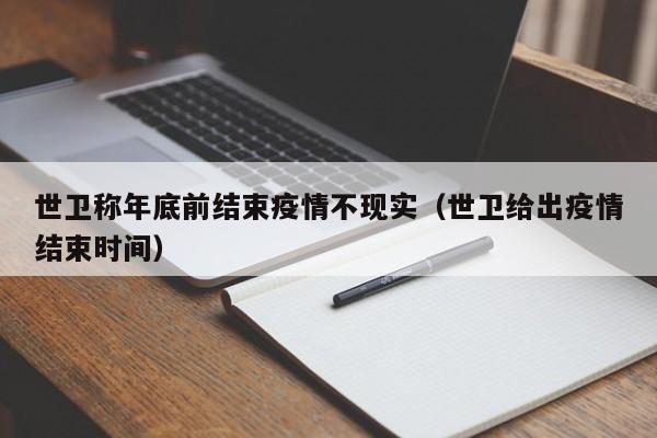 世卫称年底前结束疫情不现实（世卫给出疫情结束时间）