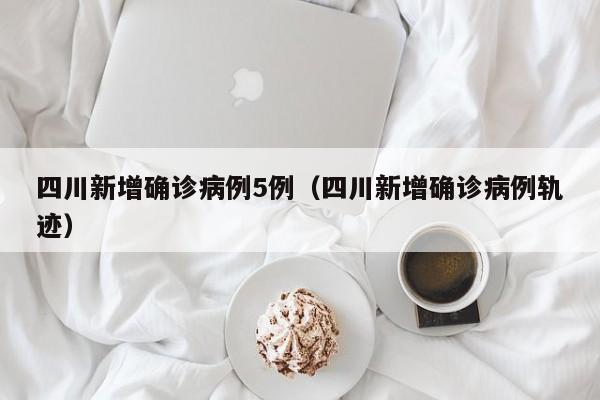 四川新增确诊病例5例（四川新增确诊病例轨迹）