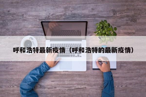 呼和浩特最新疫情（呼和浩特的最新疫情）