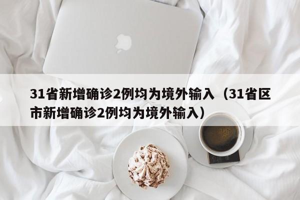 31省新增确诊2例均为境外输入（31省区市新增确诊2例均为境外输入）
