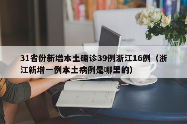31省份新增本土确诊39例浙江16例（浙江新增一例本土病例是哪里的）