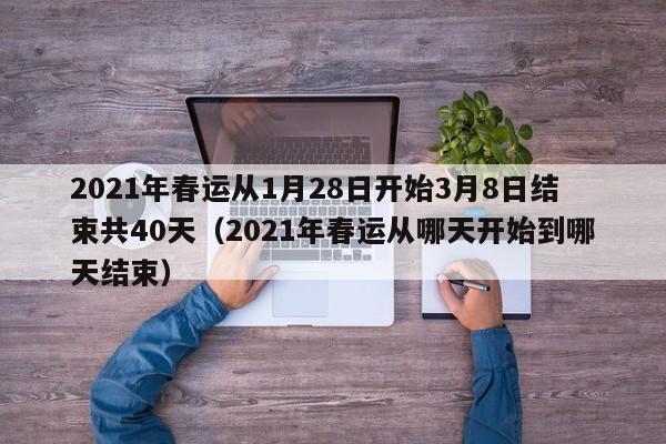 2021年春运从1月28日开始3月8日结束共40天（2021年春运从哪天开始到哪天结束）