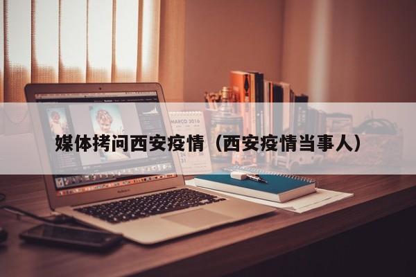 媒体拷问西安疫情（西安疫情当事人）