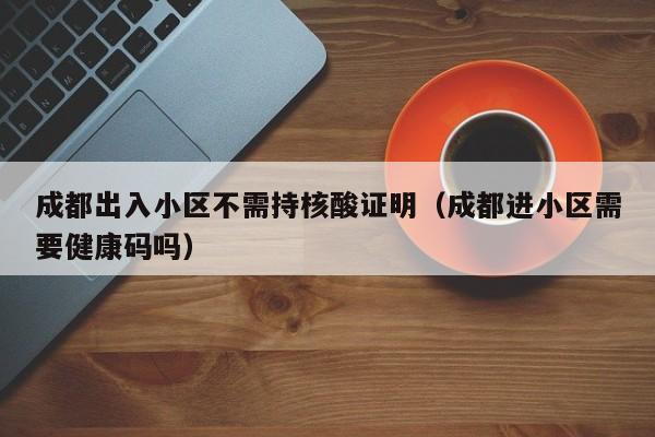 成都出入小区不需持核酸证明（成都进小区需要健康码吗）