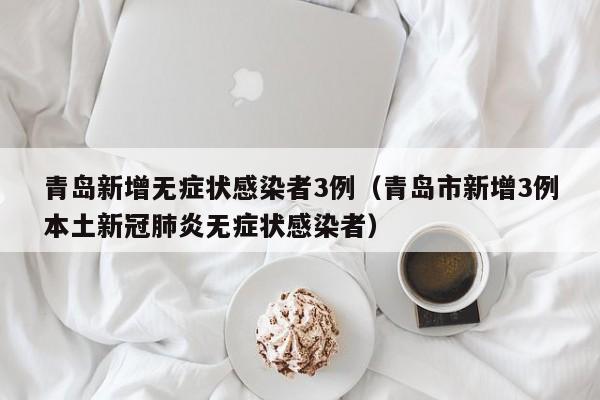 青岛新增无症状感染者3例（青岛市新增3例本土新冠肺炎无症状感染者）