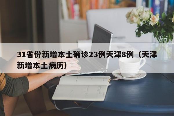 31省份新增本土确诊23例天津8例（天津新增本土病历）