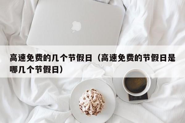 高速免费的几个节假日（高速免费的节假日是哪几个节假日）