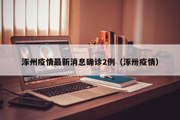 涿州疫情最新消息确诊2例（涿卅疫情）