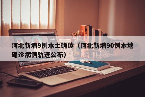 河北新增9例本土确诊（河北新增90例本地确诊病例轨迹公布）