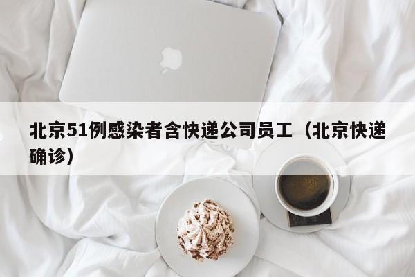 北京51例感染者含快递公司员工（北京快递确诊）
