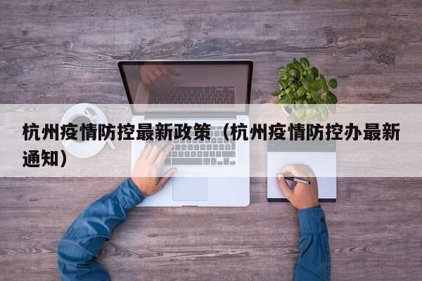 杭州疫情防控最新政策（杭州疫情防控办最新通知）