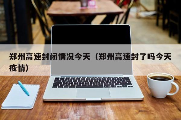 郑州高速封闭情况今天（郑州高速封了吗今天疫情）