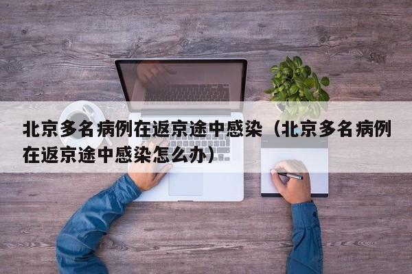 北京多名病例在返京途中感染（北京多名病例在返京途中感染怎么办）
