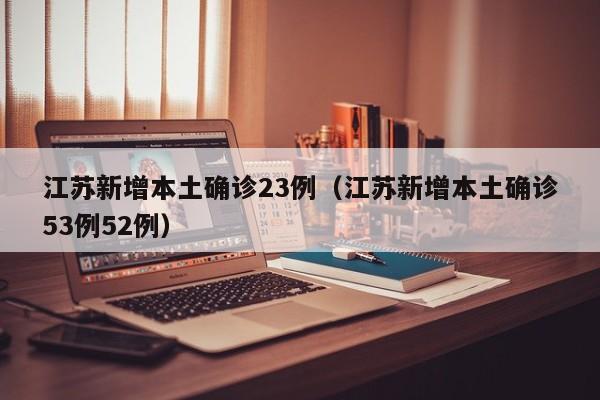 江苏新增本土确诊23例（江苏新增本土确诊53例52例）