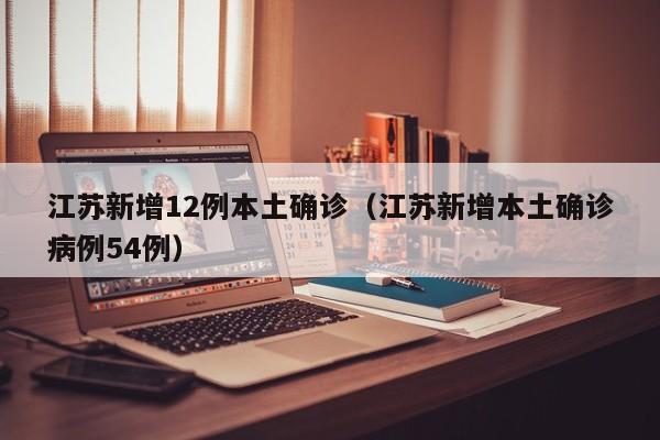 江苏新增12例本土确诊（江苏新增本土确诊病例54例）
