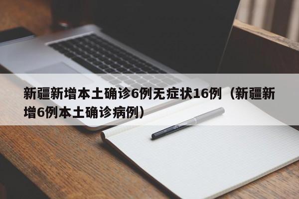 新疆新增本土确诊6例无症状16例（新疆新增6例本土确诊病例）