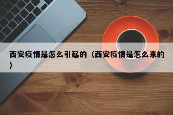 西安疫情是怎么引起的（西安疫情是怎么来的）