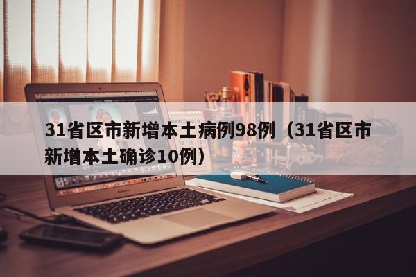 31省区市新增本土病例98例（31省区市新增本土确诊10例）