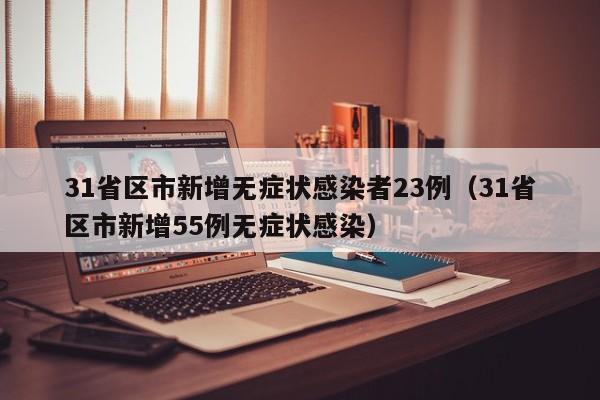 31省区市新增无症状感染者23例（31省区市新增55例无症状感染）