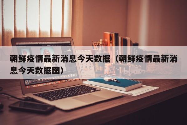 朝鲜疫情最新消息今天数据（朝鲜疫情最新消息今天数据图）