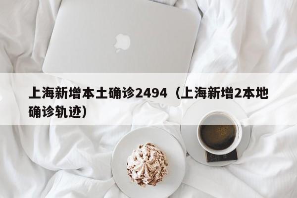 上海新增本土确诊2494（上海新增2本地确诊轨迹）