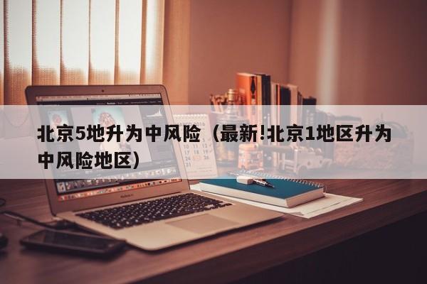 北京5地升为中风险（最新!北京1地区升为中风险地区）