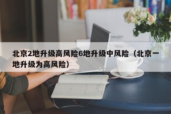 北京2地升级高风险6地升级中风险（北京一地升级为高风险）