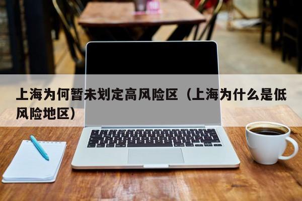 上海为何暂未划定高风险区（上海为什么是低风险地区）