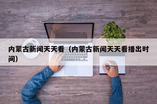 内蒙古新闻天天看（内蒙古新闻天天看播出时间）