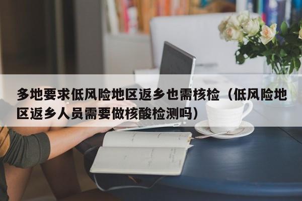 多地要求低风险地区返乡也需核检（低风险地区返乡人员需要做核酸检测吗）