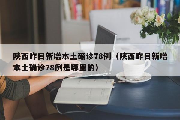 陕西昨日新增本土确诊78例（陕西昨日新增本土确诊78例是哪里的）